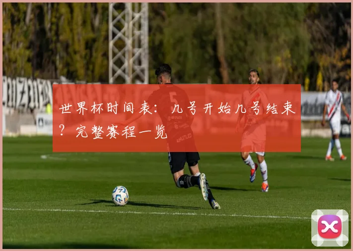 世界杯时间表:几号开始几号结束?完整赛程一览