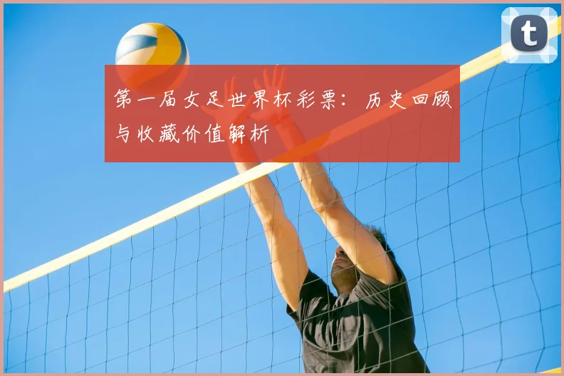 第一届女足世界杯彩票:历史回顾与收藏价值解析