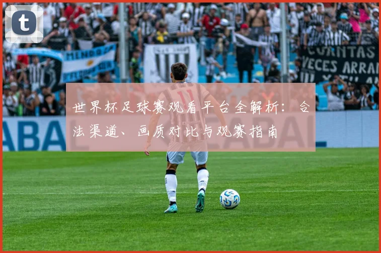 世界杯足球赛观看平台全解析：合法渠道、画质对比与观赛指南