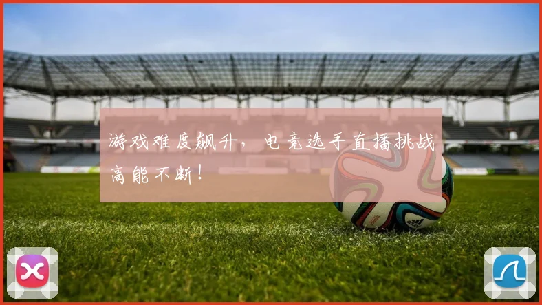 游戏难度飙升,电竞选手直播挑战高能不断!