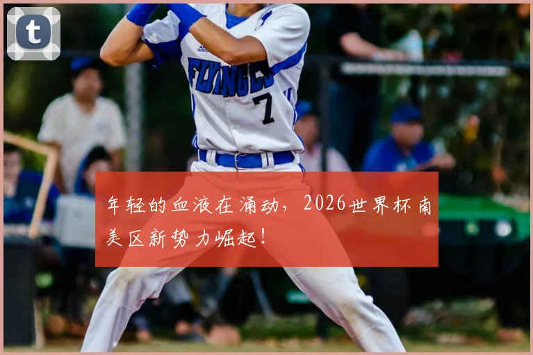 年轻的血液在涌动，2026世界杯南美区新势力崛起！