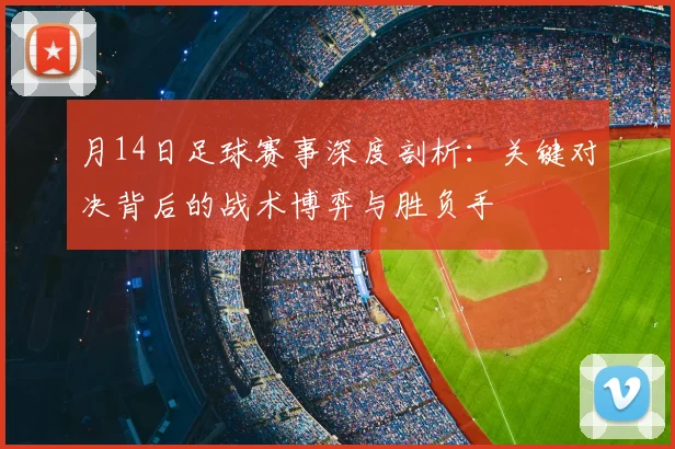 月14日足球赛事深度剖析:关键对决背后的战术博弈与胜负手
