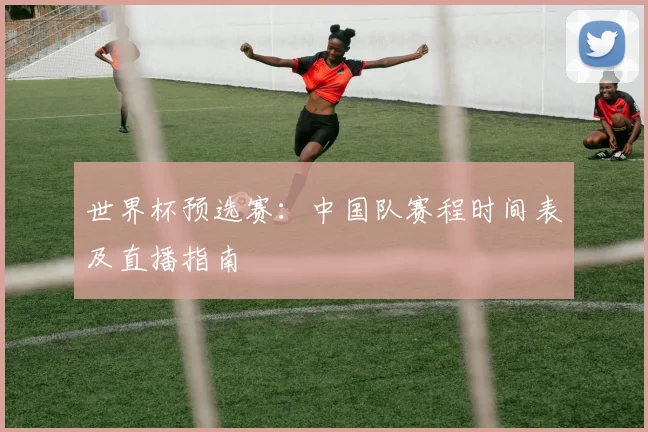 世界杯预选赛:中国队赛程时间表及直播指南