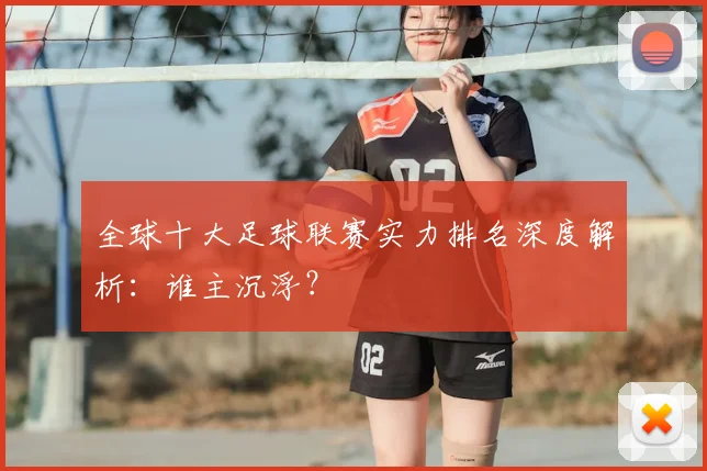 全球十大足球联赛实力排名深度解析:谁主沉浮?