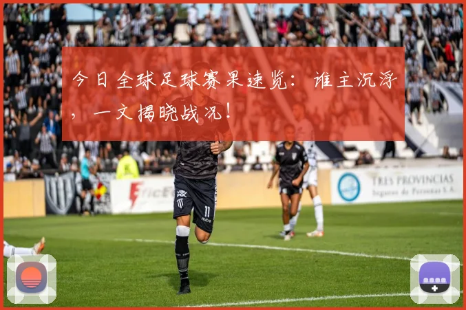 今日全球足球赛果速览:谁主沉浮,一文揭晓战况!