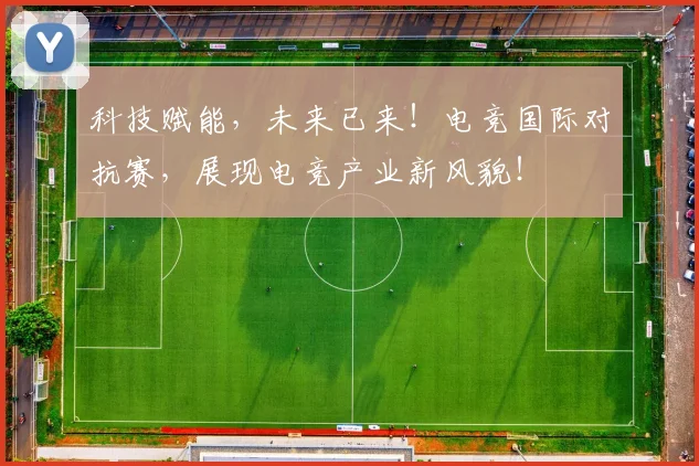 科技赋能,未来已来!电竞国际对抗赛,展现电竞产业新风貌!
