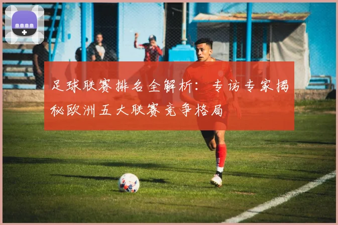 足球联赛排名全解析：专访专家揭秘欧洲五大联赛竞争格局