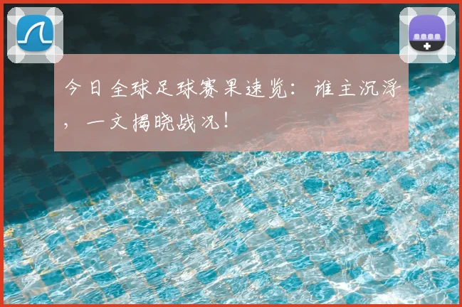 今日全球足球赛果速览：谁主沉浮，一文揭晓战况！